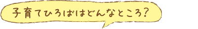 子育てひろばはどんなところ?