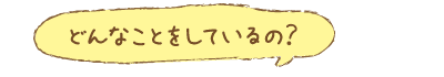 どんなことをしているの?