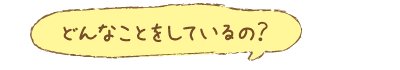 どんなことをしているの？